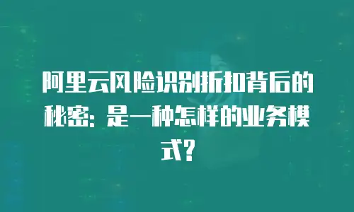 阿里云风险识别折扣背后的秘密: 是一种怎样的业务模式?