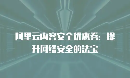 阿里云内容安全优惠券：提升网络安全的法宝