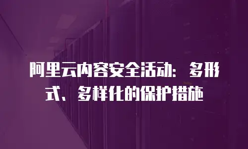 阿里云内容安全活动：多形式、多样化的保护措施