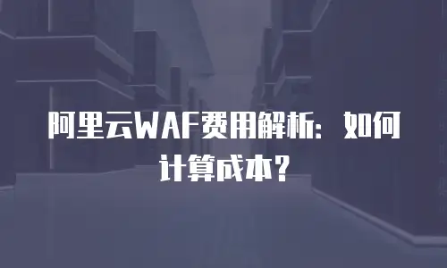 阿里云WAF费用解析：如何计算成本？