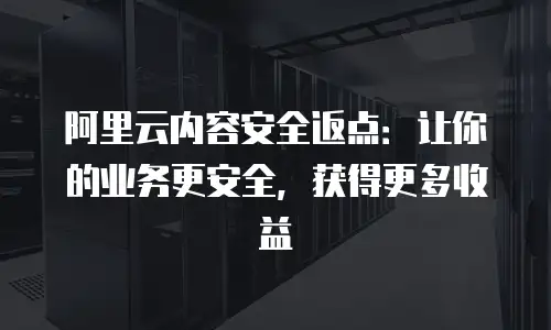 阿里云内容安全返点：让你的业务更安全，获得更多收益