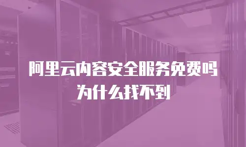 阿里云内容安全服务免费吗为什么找不到