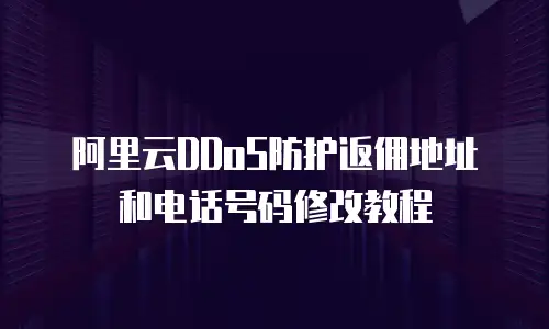 阿里云DDoS防护返佣地址和电话号码修改教程
