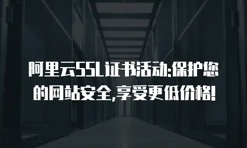 阿里云SSL证书活动:保护您的网站安全,享受更低价格!