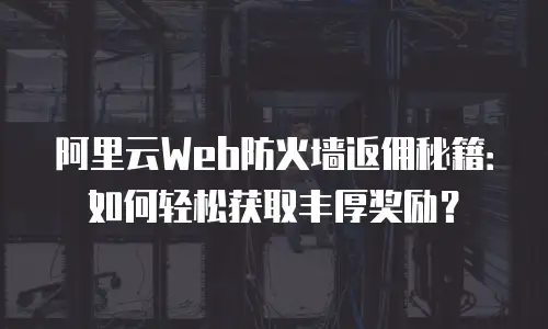 阿里云Web防火墙返佣秘籍：如何轻松获取丰厚奖励？