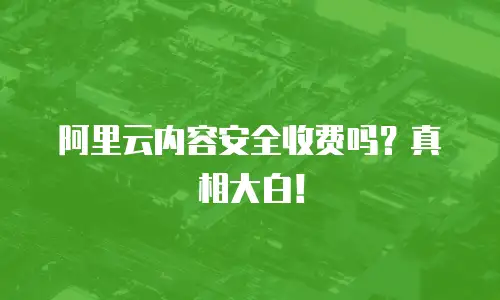 阿里云内容安全收费吗？真相大白！
