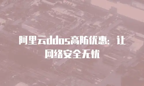 阿里云ddos高防优惠：让网络安全无忧