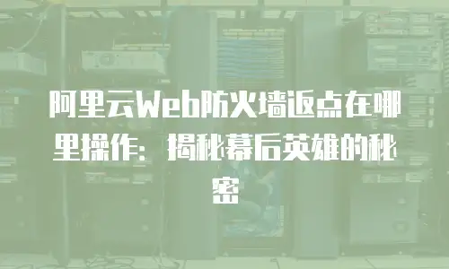 阿里云Web防火墙返点在哪里操作：揭秘幕后英雄的秘密