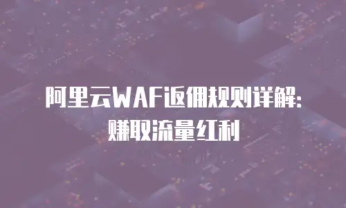 阿里云WAF返佣规则详解：赚取流量红利