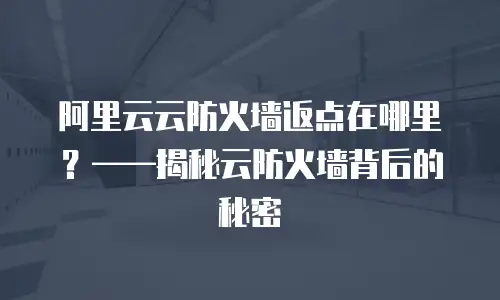阿里云云防火墙返点在哪里？——揭秘云防火墙背后的秘密