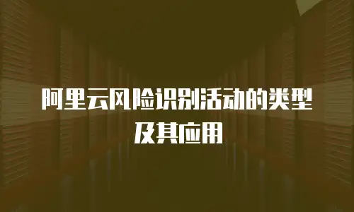 阿里云风险识别活动的类型及其应用