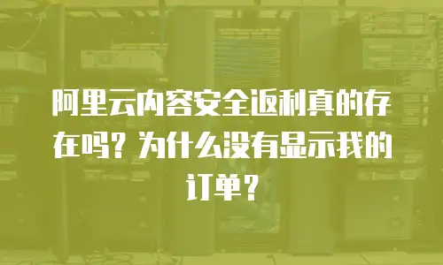 阿里云内容安全返利真的存在吗？为什么没有显示我的订单？