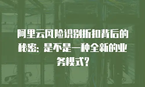阿里云风险识别折扣背后的秘密: 是不是一种全新的业务模式?