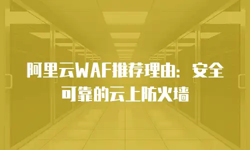 阿里云WAF推荐理由：安全可靠的云上防火墙