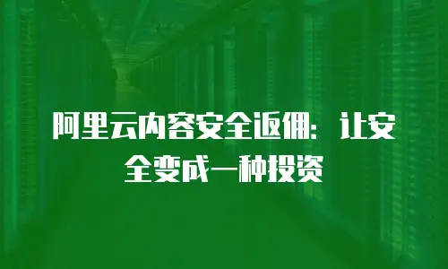 阿里云内容安全返佣：让安全变成一种投资