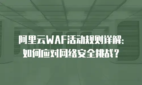 阿里云WAF活动规则详解：如何应对网络安全挑战？