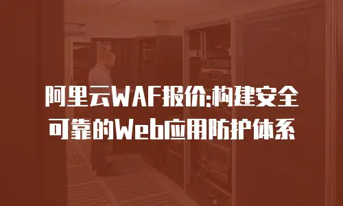 阿里云WAF报价:构建安全可靠的Web应用防护体系