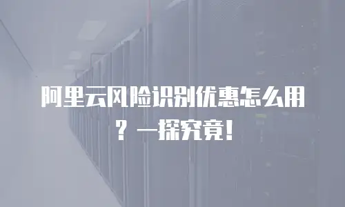 阿里云风险识别优惠怎么用？一探究竟！