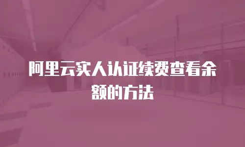 阿里云实人认证续费查看余额的方法