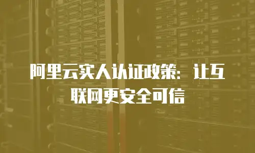 阿里云实人认证政策：让互联网更安全可信