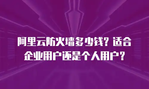 阿里云防火墙多少钱？适合企业用户还是个人用户？