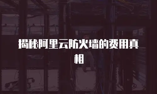 揭秘阿里云防火墙的费用真相