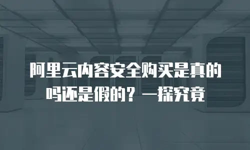 阿里云内容安全购买是真的吗还是假的？一探究竟