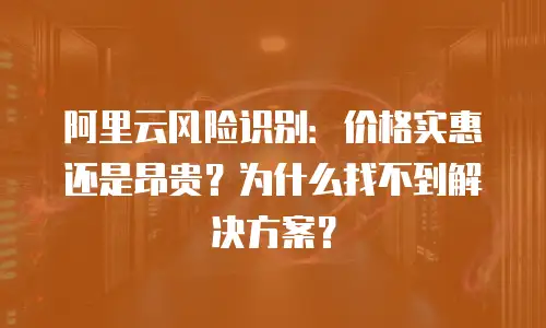 阿里云风险识别：价格实惠还是昂贵？为什么找不到解决方案？