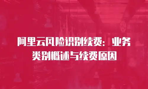 阿里云风险识别续费：业务类别概述与续费原因