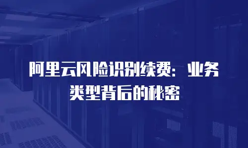 阿里云风险识别续费：业务类型背后的秘密