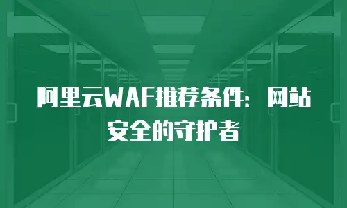 阿里云WAF推荐条件：网站安全的守护者