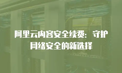 阿里云内容安全续费：守护网络安全的新选择
