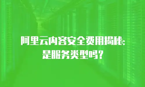 阿里云内容安全费用揭秘：是服务类型吗？