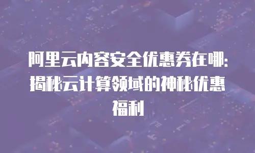 阿里云内容安全优惠券在哪：揭秘云计算领域的神秘优惠福利
