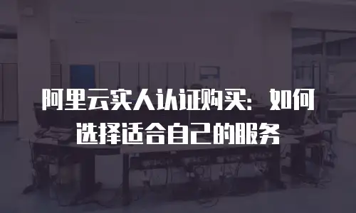 阿里云实人认证购买：如何选择适合自己的服务