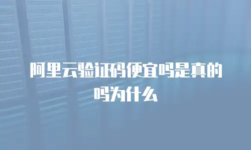 阿里云验证码便宜吗是真的吗为什么