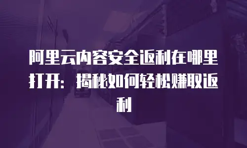 阿里云内容安全返利在哪里打开：揭秘如何轻松赚取返利