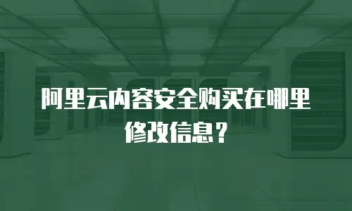阿里云内容安全购买在哪里修改信息？