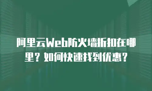 阿里云Web防火墙折扣在哪里？如何快速找到优惠？