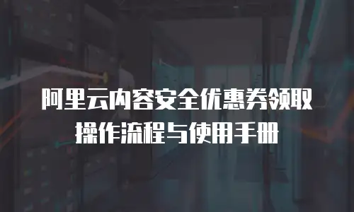 阿里云内容安全优惠券领取操作流程与使用手册