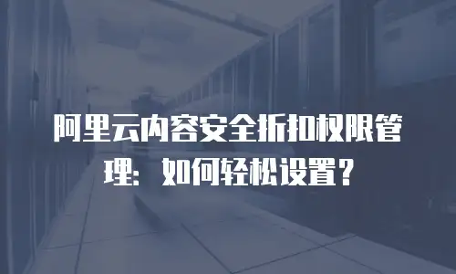 阿里云内容安全折扣权限管理：如何轻松设置？
