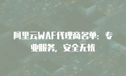 阿里云WAF代理商名单：专业服务，安全无忧