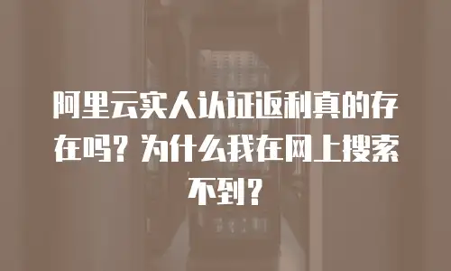 阿里云实人认证返利真的存在吗？为什么我在网上搜索不到？