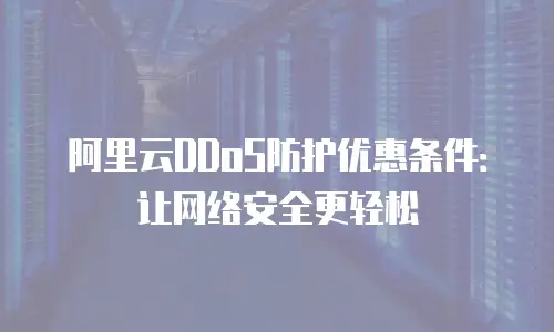 阿里云DDoS防护优惠条件：让网络安全更轻松