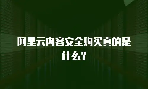 阿里云内容安全购买真的是什么？