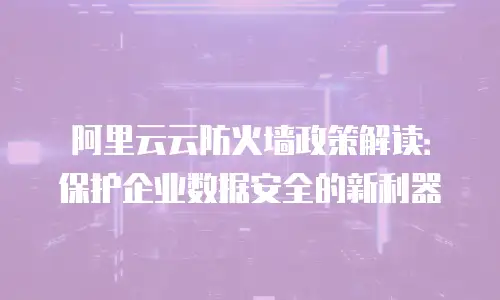 阿里云云防火墙政策解读：保护企业数据安全的新利器