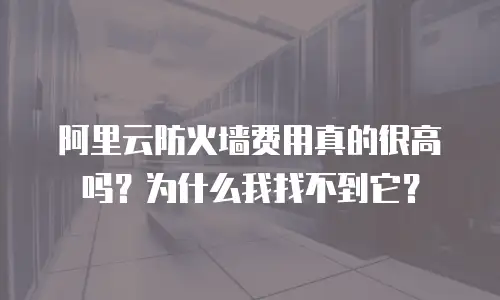 阿里云防火墙费用真的很高吗？为什么我找不到它？