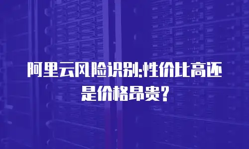 阿里云风险识别:性价比高还是价格昂贵?