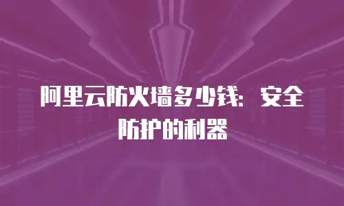 阿里云防火墙多少钱：安全防护的利器