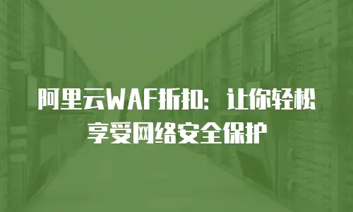 阿里云WAF折扣：让你轻松享受网络安全保护